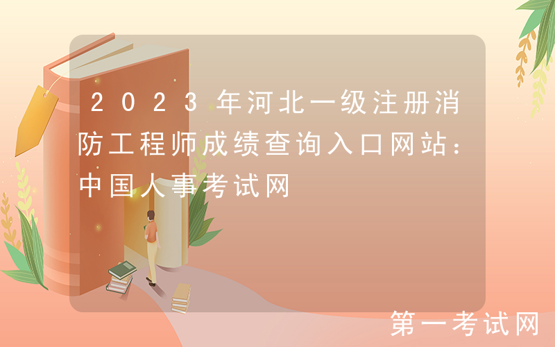 2023年河北一级注册消防工程师成绩查询入口网站：中国人事考试网