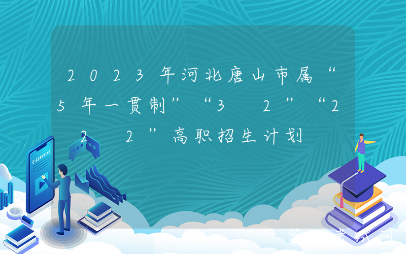 2023年河北唐山市属“5年一贯制”“3+2”“2+2+2”高职招生计划