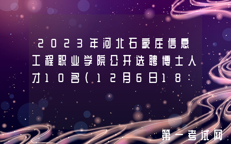 2023年河北石家庄信息工程职业学院公开选聘博士人才10名（12月6日18:00前报名）