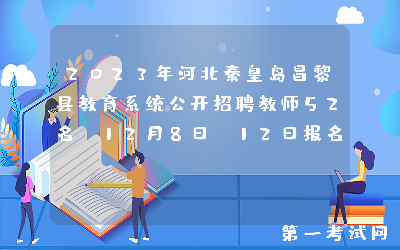 2023年河北秦皇岛昌黎县教育系统公开招聘教师52名（12月8日-12日报名）