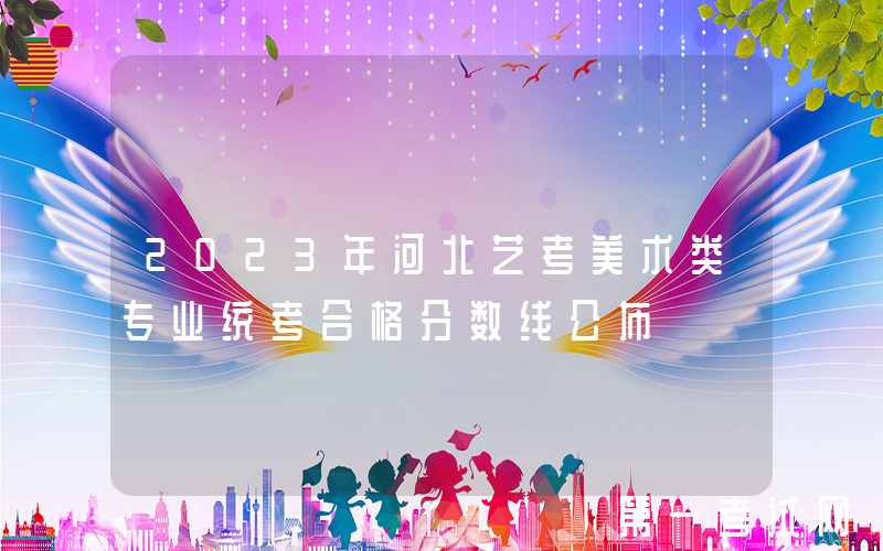 2023年河北艺考美术类专业统考合格分数线公布