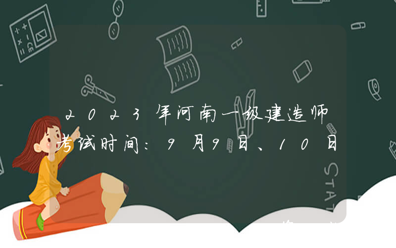 2023年河南一级建造师考试时间：9月9日、10日