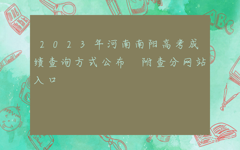 2023年河南南阳高考成绩查询方式公布 附查分网站入口