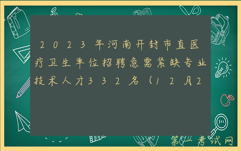 2023年河南开封市直医疗卫生单位招聘急需紧缺专业技术人才332名（12月21日-28报名）