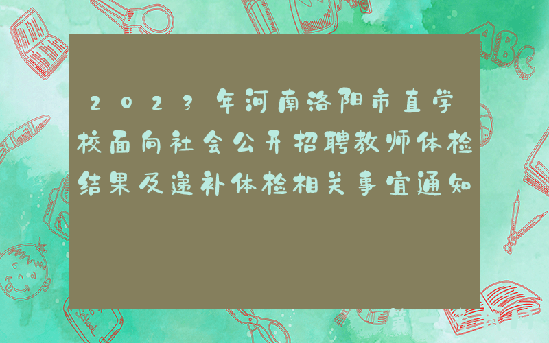 2023年河南洛阳市直学校面向社会公开招聘教师体检结果及递补体检相关事宜通知