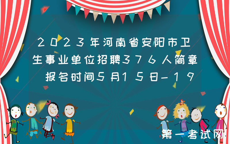 2023年河南省安阳市卫生事业单位招聘376人简章（报名时间5月15日-19日）