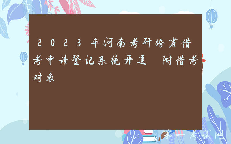 2023年河南考研跨省借考申请登记系统开通 附借考对象