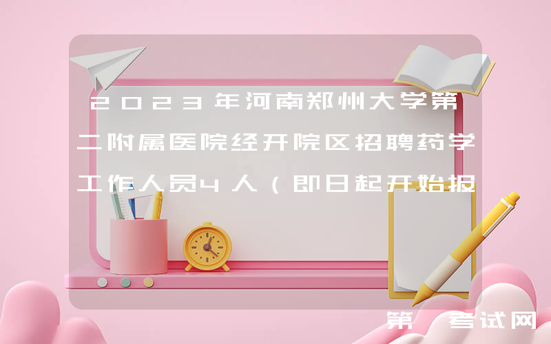 2023年河南郑州大学第二附属医院经开院区招聘药学工作人员4人（即日起开始报名）