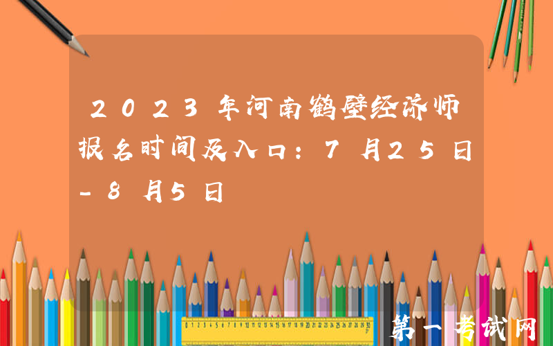 2023年河南鹤壁经济师报名时间及入口：7月25日-8月5日