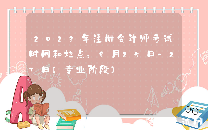 2023年注册会计师考试时间和地点：8月25日-27日[专业阶段]