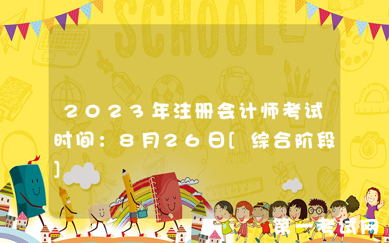 2023年注册会计师考试时间：8月26日[综合阶段]