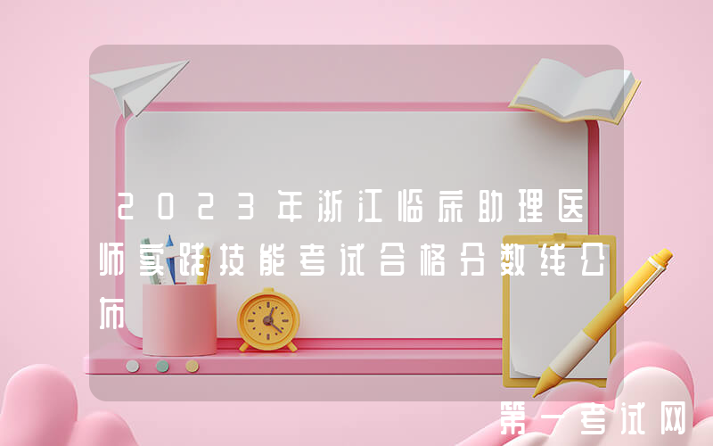 2023年浙江临床助理医师实践技能考试合格分数线公布
