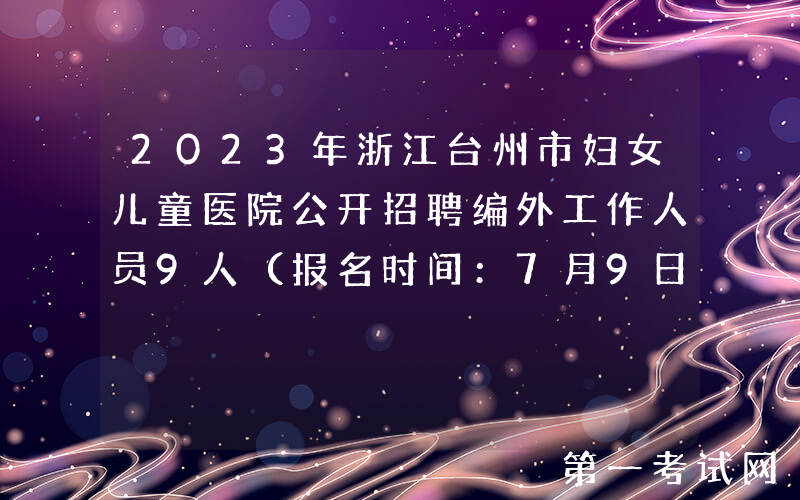 2023年浙江台州市妇女儿童医院公开招聘编外工作人员9人（报名时间：7月9日止）
