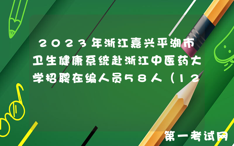 2023年浙江嘉兴平湖市卫生健康系统赴浙江中医药大学招聘在编人员58人（12月2日报名）