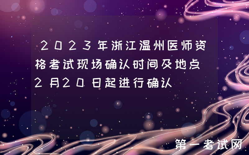 2023年浙江温州医师资格考试现场确认时间及地点[2月20日起进行确认]