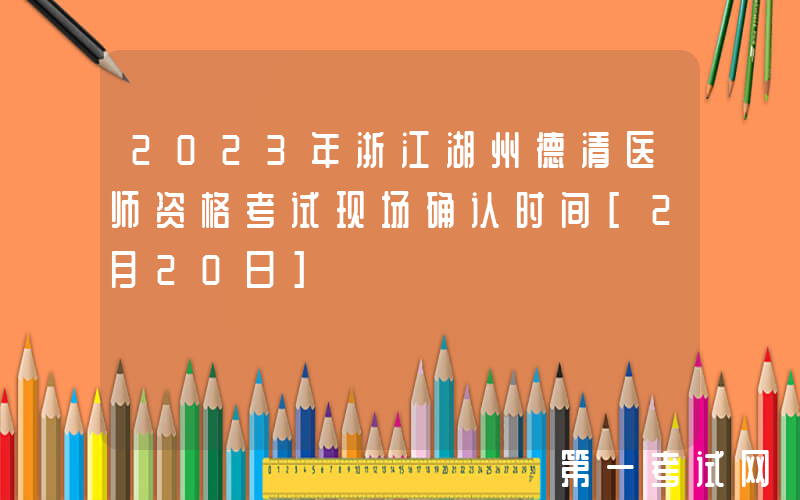 2023年浙江湖州德清医师资格考试现场确认时间[2月20日]