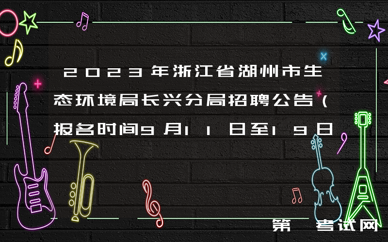 2023年浙江省湖州市生态环境局长兴分局招聘公告（报名时间9月11日至19日）