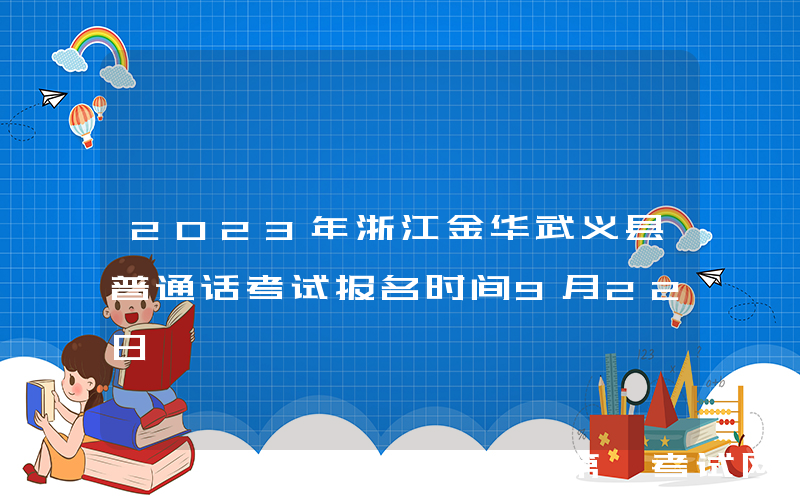 2023年浙江金华武义县普通话考试报名时间9月22日