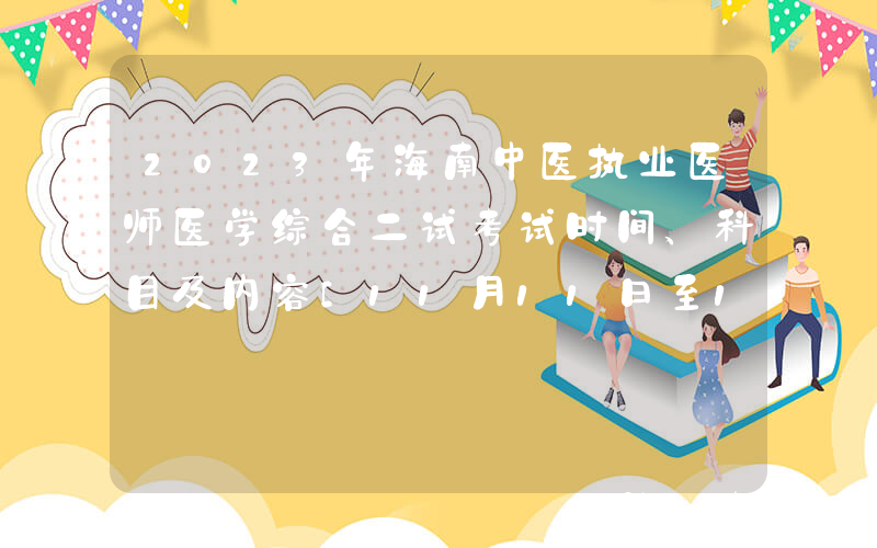 2023年海南中医执业医师医学综合二试考试时间、科目及内容[11月11日至12日]