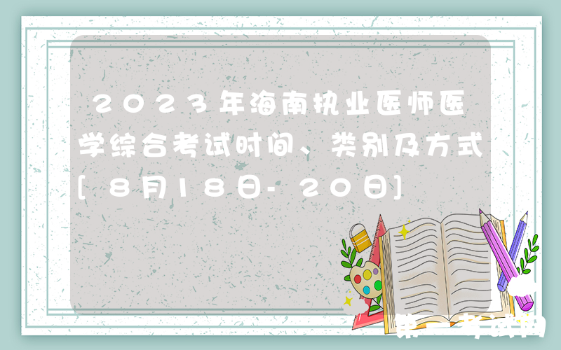 2023年海南执业医师医学综合考试时间、类别及方式[8月18日-20日]