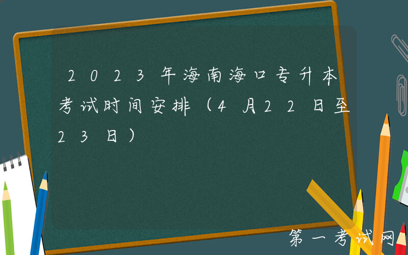 2023年海南海口专升本考试时间安排（4月22日至23日）