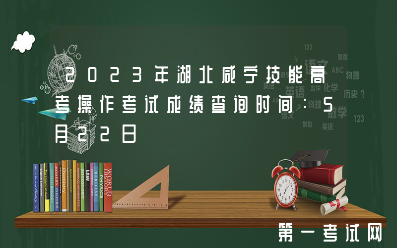 2023年湖北咸宁技能高考操作考试成绩查询时间：5月22日