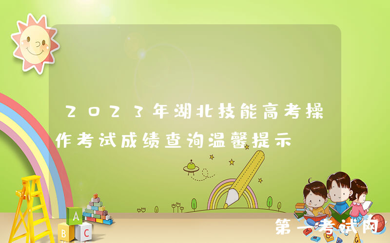 2023年湖北技能高考操作考试成绩查询温馨提示