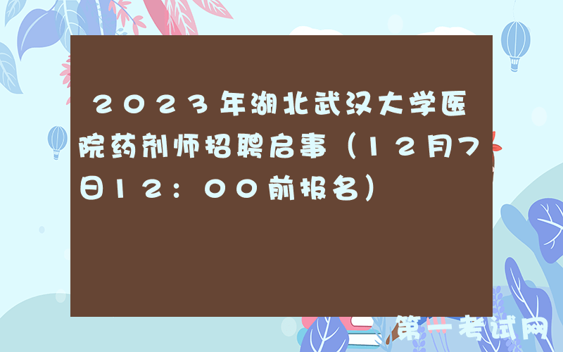 2023年湖北武汉大学医院药剂师招聘启事（12月7日12:00前报名）