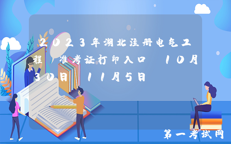 2023年湖北注册电气工程师准考证打印入口（10月30日-11月5日）