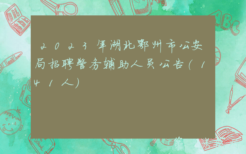 2023年湖北鄂州市公安局招聘警务辅助人员公告（141人）