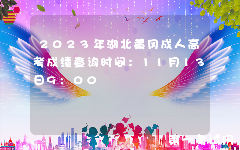 2023年湖北黄冈成人高考成绩查询时间：11月13日9:00