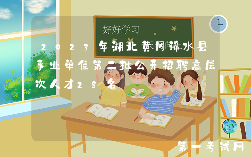 2023年湖北黄冈浠水县事业单位第二批公开招聘高层次人才28名