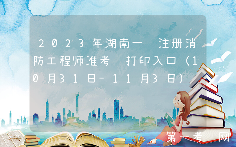 2023年湖南一级注册消防工程师准考证打印入口（10月31日-11月3日）