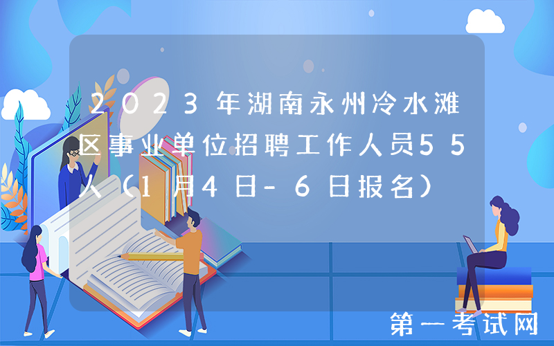 2023年湖南永州冷水滩区事业单位招聘工作人员55人（1月4日-6日报名）