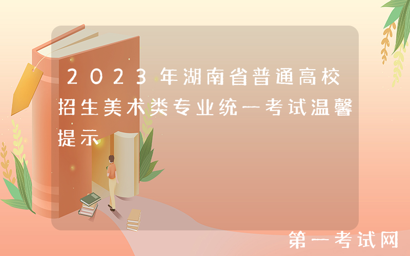 2023年湖南省普通高校招生美术类专业统一考试温馨提示
