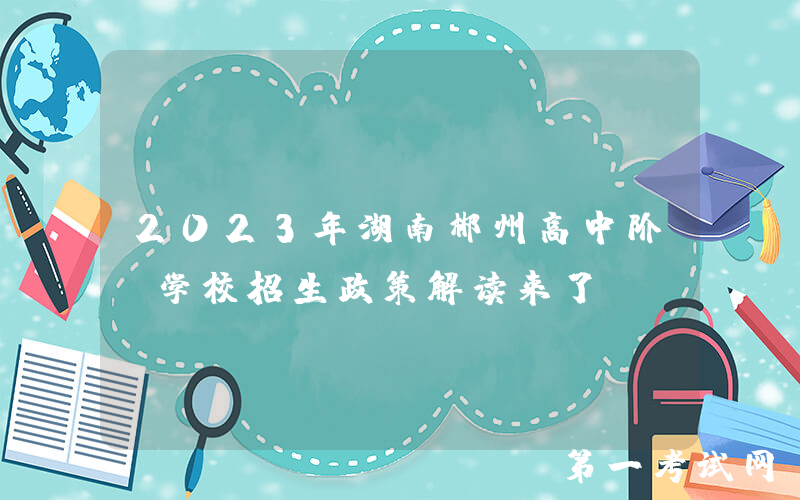 2023年湖南郴州高中阶段学校招生政策解读来了!