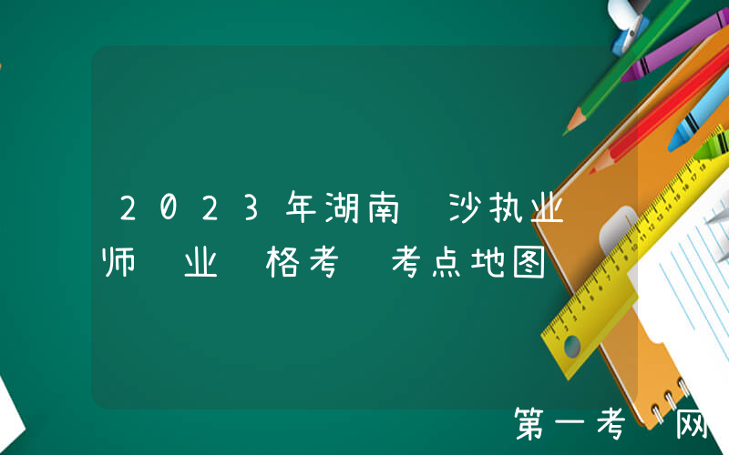 2023年湖南长沙执业药师职业资格考试考点地图