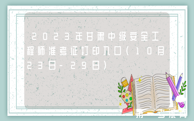 2023年甘肃中级安全工程师准考证打印入口（10月23日-29日）