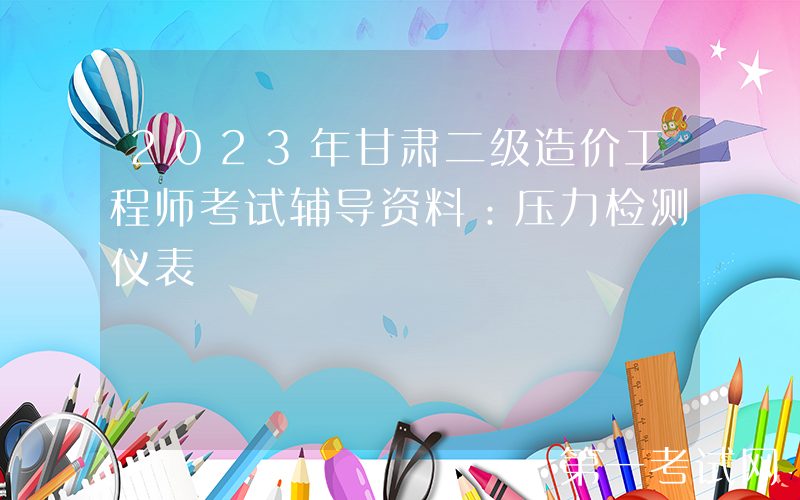 2023年甘肃二级造价工程师考试辅导资料：压力检测仪表