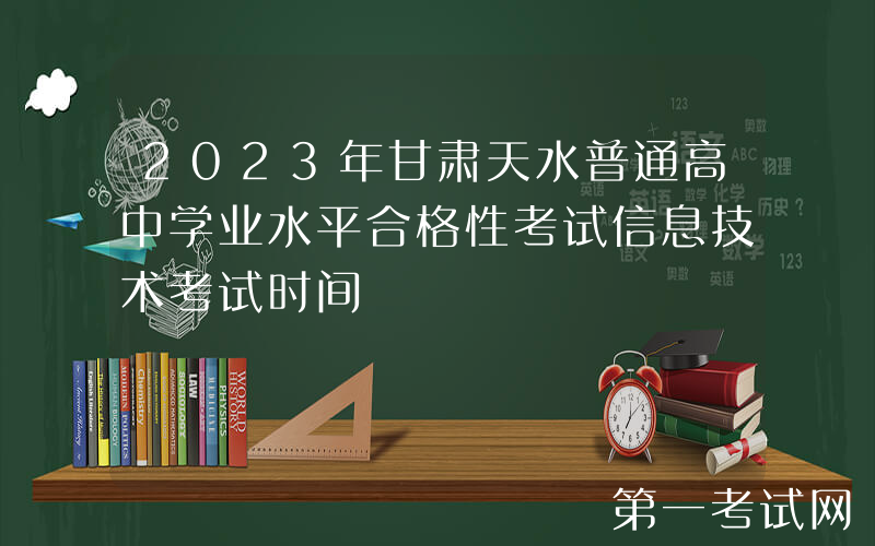 2023年甘肃天水普通高中学业水平合格性考试信息技术考试时间