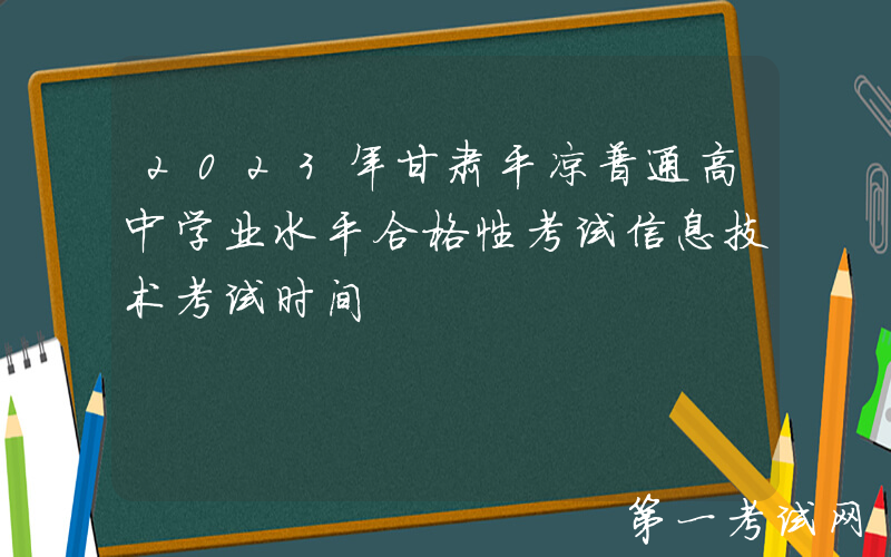 2023年甘肃平凉普通高中学业水平合格性考试信息技术考试时间