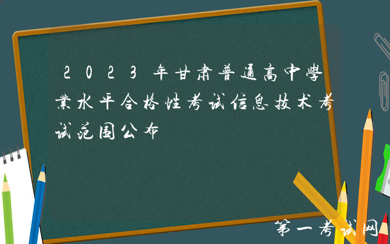 2023年甘肃普通高中学业水平合格性考试信息技术考试范围公布