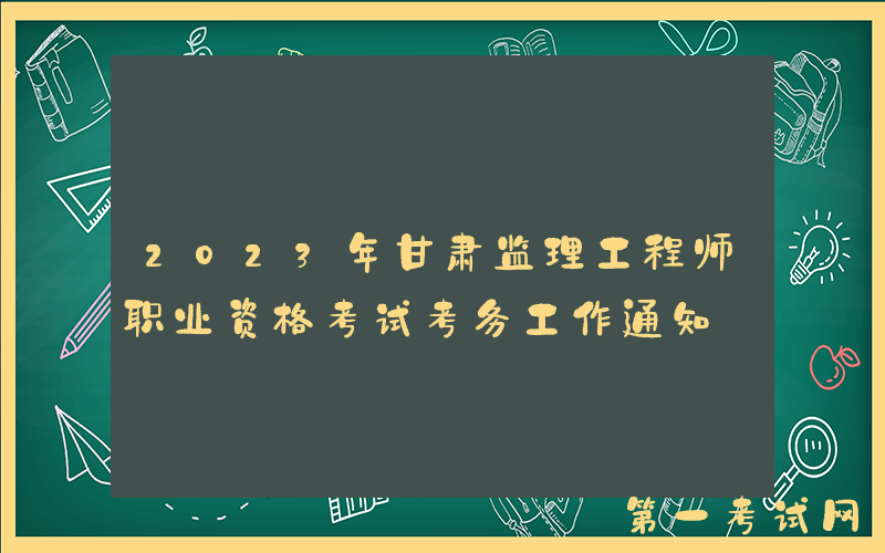 2023年甘肃监理工程师职业资格考试考务工作通知