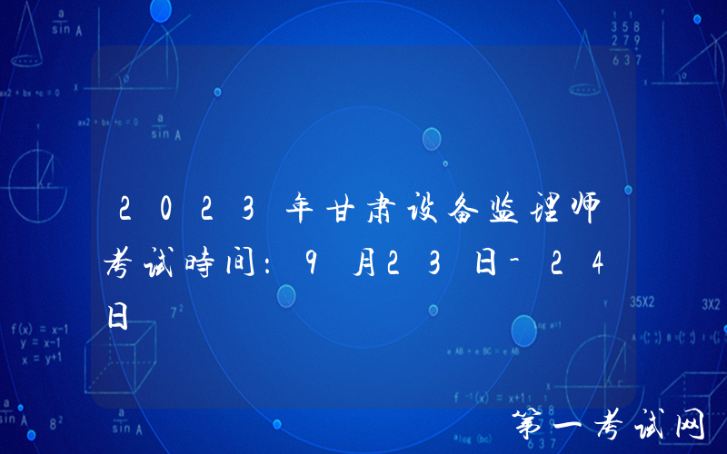 2023年甘肃设备监理师考试时间：9月23日-24日