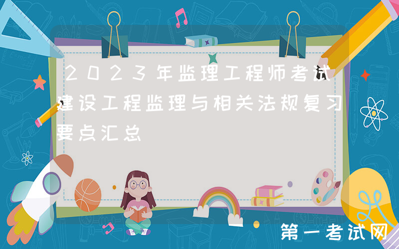 2023年监理工程师考试建设工程监理与相关法规复习要点汇总