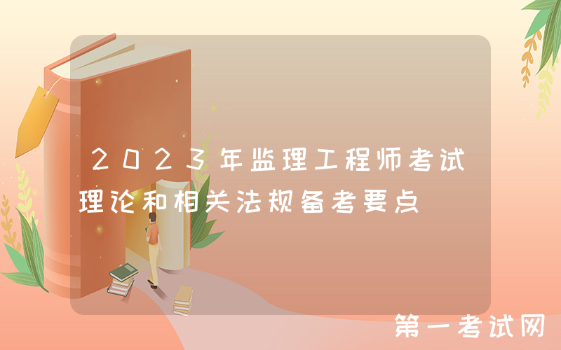 2023年监理工程师考试理论和相关法规备考要点
