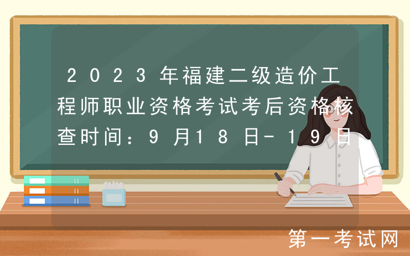 2023年福建二级造价工程师职业资格考试考后资格核查时间：9月18日-19日