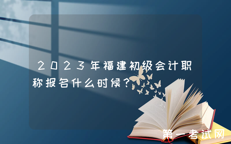 2023年福建初级会计职称报名什么时候？