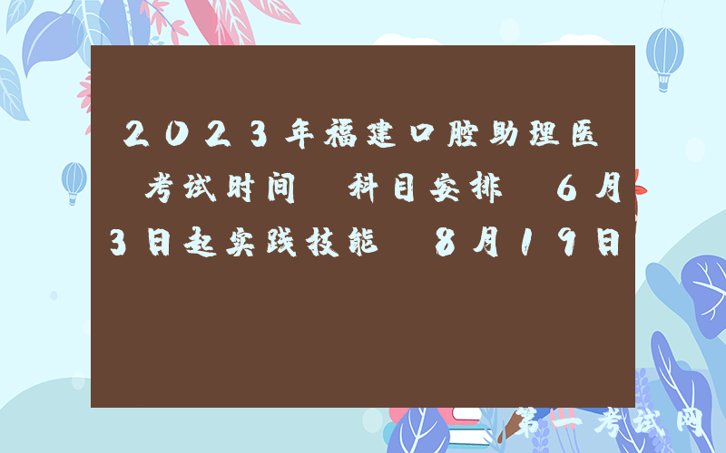 2023年福建口腔助理医师考试时间及科目安排[6月3日起实践技能 8月19日医学综合]
