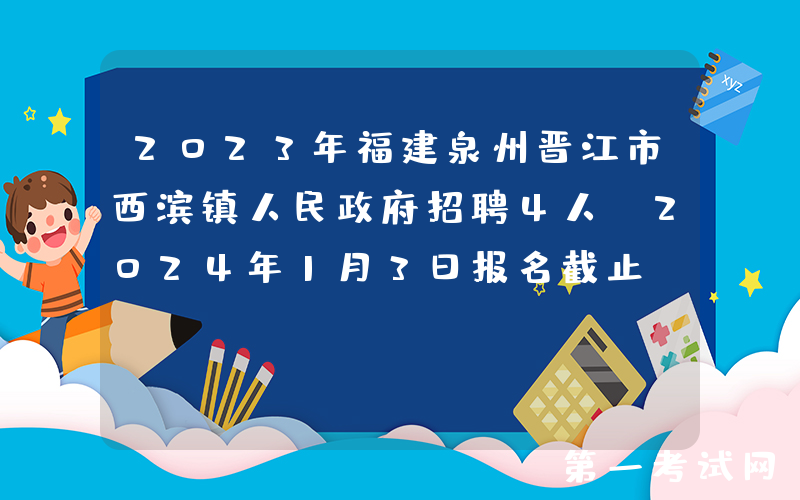 2023年福建泉州晋江市西滨镇人民政府招聘4人（2024年1月3日报名截止）